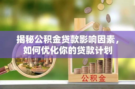 永平揭秘公积金贷款影响因素，如何优化你的贷款计划