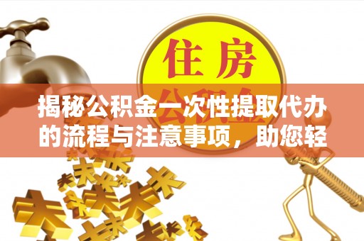 永平揭秘公积金一次性提取代办的流程与注意事项，助您轻松搞定财务规划