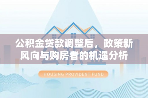永平公积金贷款调整后，政策新风向与购房者的机遇分析