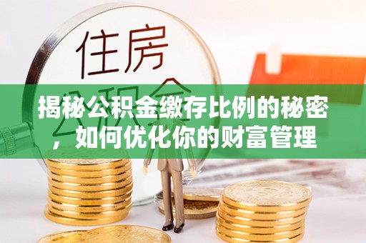 永平揭秘公积金缴存比例的秘密，如何优化你的财富管理