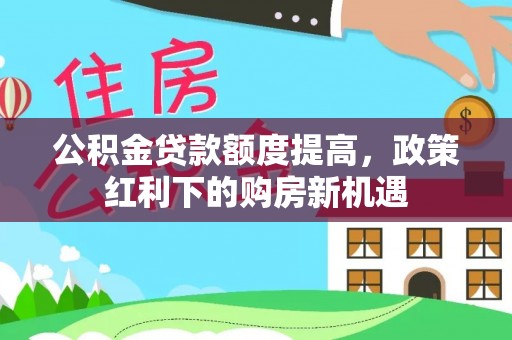 永平公积金贷款额度提高，政策红利下的购房新机遇