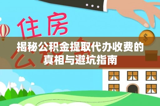 永平揭秘公积金提取代办收费的真相与避坑指南