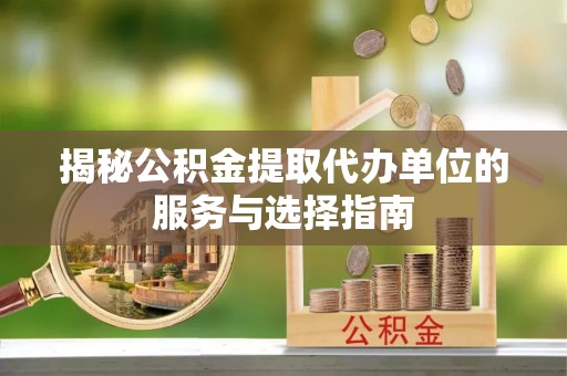 永平揭秘公积金提取代办单位的服务与选择指南