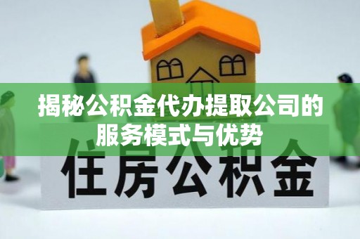 永平揭秘公积金代办提取公司的服务模式与优势