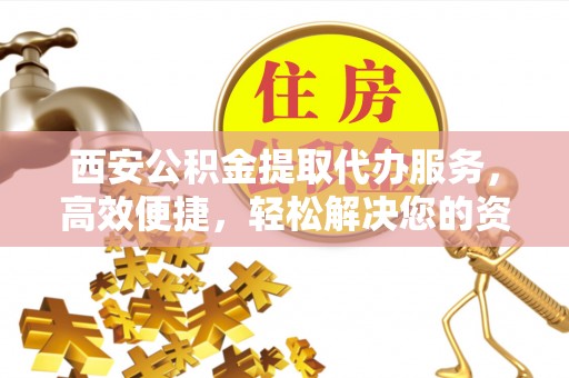 永平西安公积金提取代办服务，高效便捷，轻松解决您的资金需求