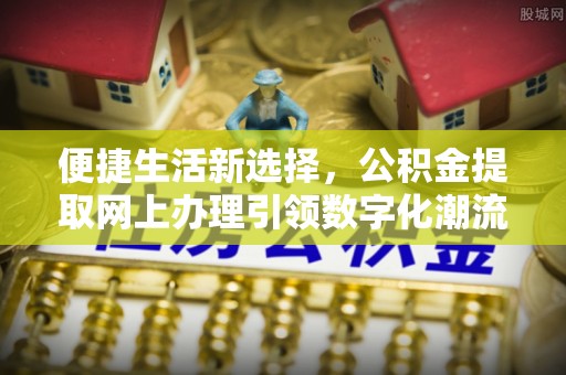 永平便捷生活新选择，公积金提取网上办理引领数字化潮流