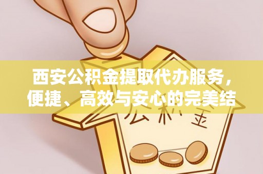 永平西安公积金提取代办服务，便捷、高效与安心的完美结合
