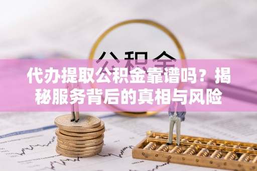 永平代办提取公积金靠谱吗？揭秘服务背后的真相与风险