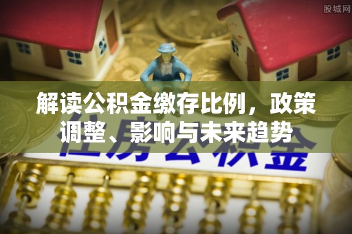 永平解读公积金缴存比例，政策调整、影响与未来趋势