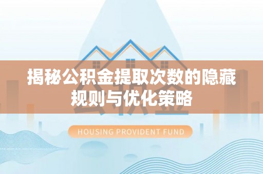 永平揭秘公积金提取次数的隐藏规则与优化策略