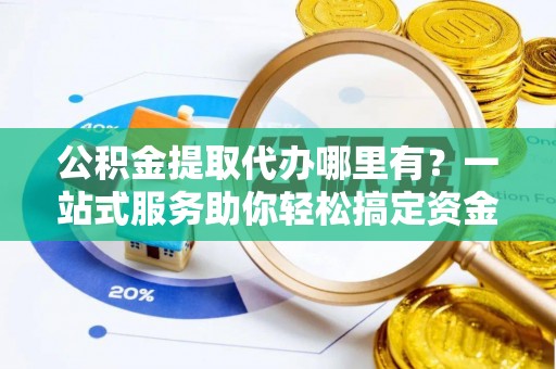 永平公积金提取代办哪里有？一站式服务助你轻松搞定资金难题