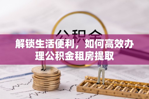 永平解锁生活便利，如何高效办理公积金租房提取
