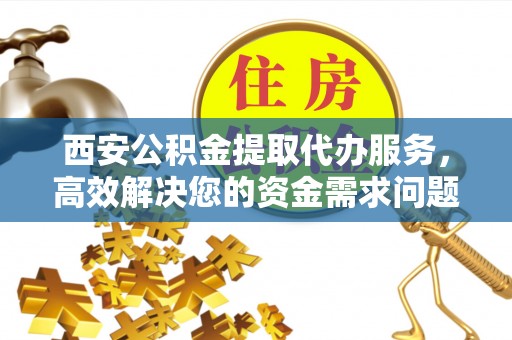 永平西安公积金提取代办服务，高效解决您的资金需求问题