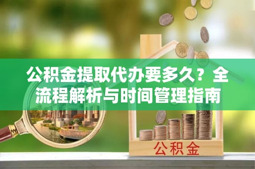 永平公积金提取代办要多久？全流程解析与时间管理指南