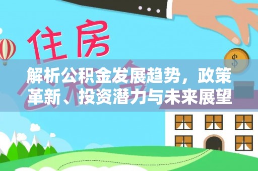 永平解析公积金发展趋势，政策革新、投资潜力与未来展望