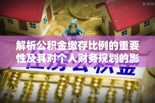 永平解析公积金缴存比例的重要性及其对个人财务规划的影响