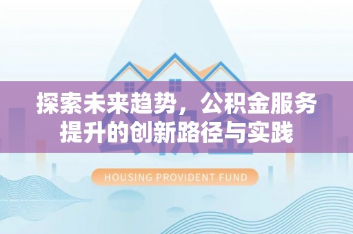 永平探索未来趋势，公积金服务提升的创新路径与实践