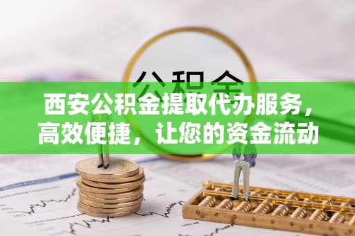 永平西安公积金提取代办服务，高效便捷，让您的资金流动更灵活