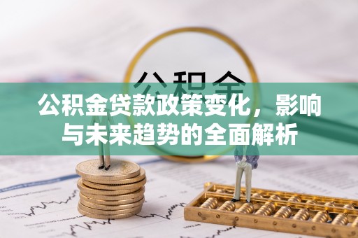 永平公积金贷款政策变化，影响与未来趋势的全面解析