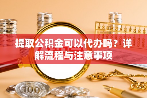 永平提取公积金可以代办吗？详解流程与注意事项