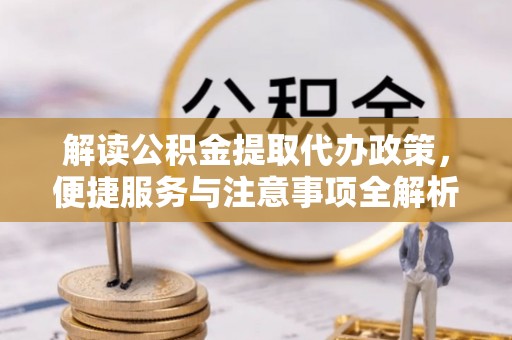 永平解读公积金提取代办政策，便捷服务与注意事项全解析