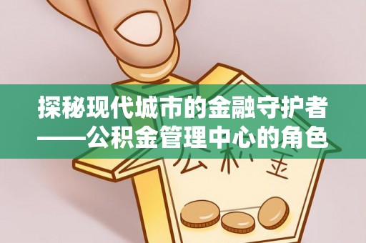 永平探秘现代城市的金融守护者——公积金管理中心的角色与使命