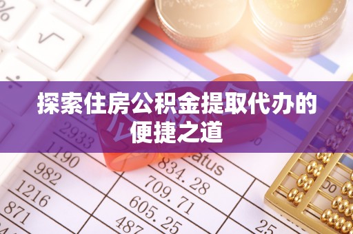 永平探索住房公积金提取代办的便捷之道