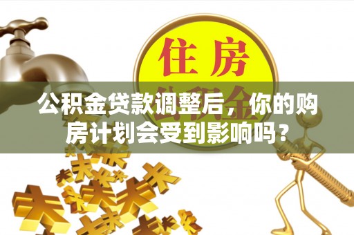 永平公积金贷款调整后，你的购房计划会受到影响吗？