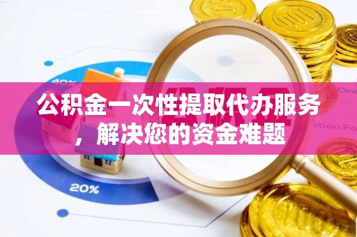 永平公积金一次性提取代办服务，解决您的资金难题