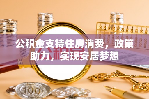 永平公积金支持住房消费，政策助力，实现安居梦想