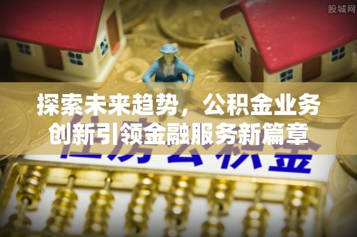 永平探索未来趋势，公积金业务创新引领金融服务新篇章