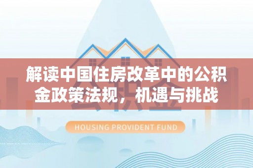永平解读中国住房改革中的公积金政策法规，机遇与挑战
