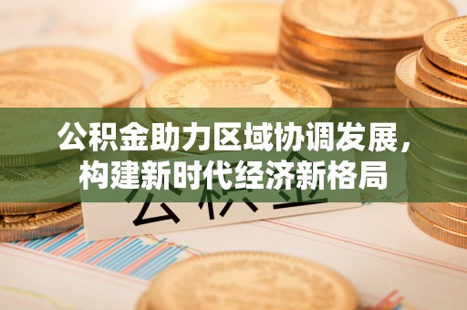 永平公积金助力区域协调发展，构建新时代经济新格局
