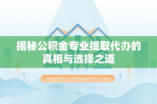 永平揭秘公积金专业提取代办的真相与选择之道