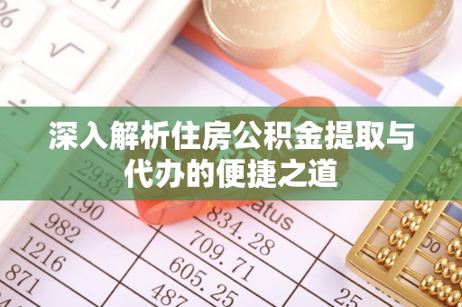 永平深入解析住房公积金提取与代办的便捷之道