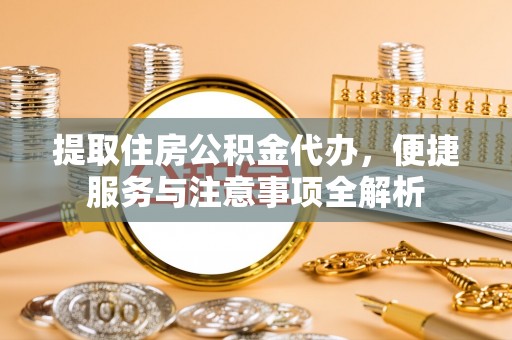 永平提取住房公积金代办，便捷服务与注意事项全解析