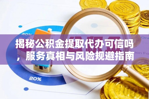 永平揭秘公积金提取代办可信吗，服务真相与风险规避指南