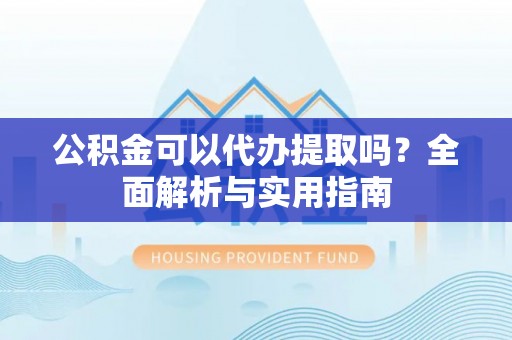 永平公积金可以代办提取吗？全面解析与实用指南