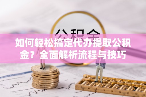 永平如何轻松搞定代办提取公积金？全面解析流程与技巧