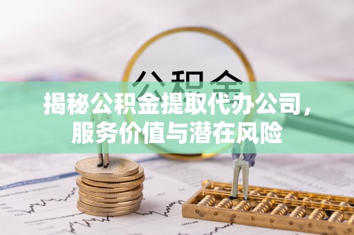 永平揭秘公积金提取代办公司，服务价值与潜在风险