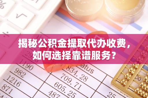 永平揭秘公积金提取代办收费，如何选择靠谱服务？