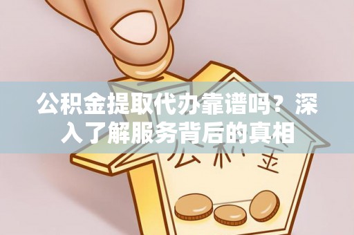 永平公积金提取代办靠谱吗？深入了解服务背后的真相