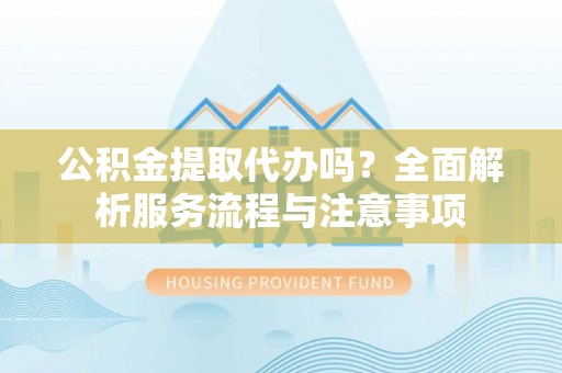 永平公积金提取代办吗？全面解析服务流程与注意事项