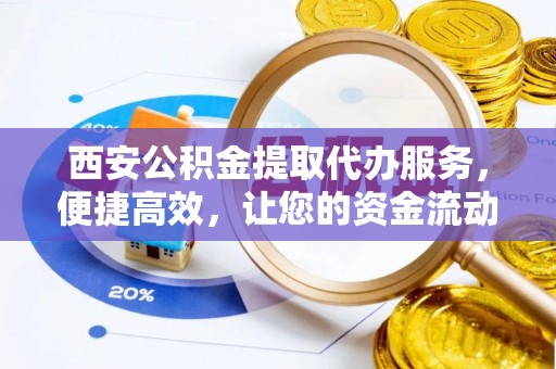 永平西安公积金提取代办服务，便捷高效，让您的资金流动无忧