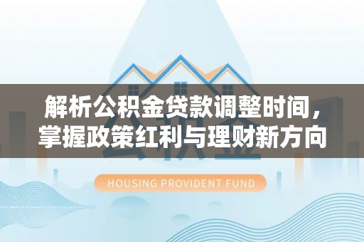 永平解析公积金贷款调整时间，掌握政策红利与理财新方向