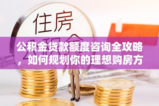永平公积金贷款额度咨询全攻略，如何规划你的理想购房方案