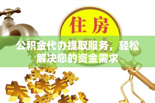 永平公积金代办提取服务，轻松解决您的资金需求