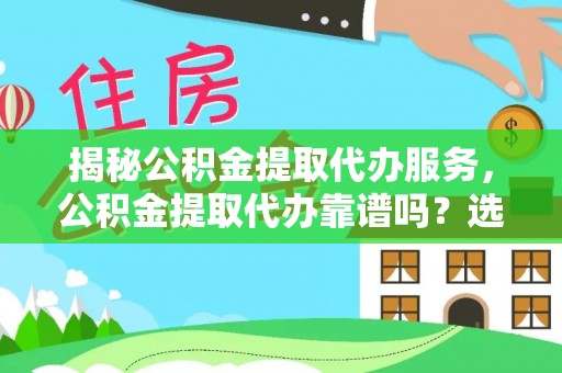 永平揭秘公积金提取代办服务，公积金提取代办靠谱吗？选择需谨慎