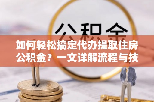 永平如何轻松搞定代办提取住房公积金？一文详解流程与技巧