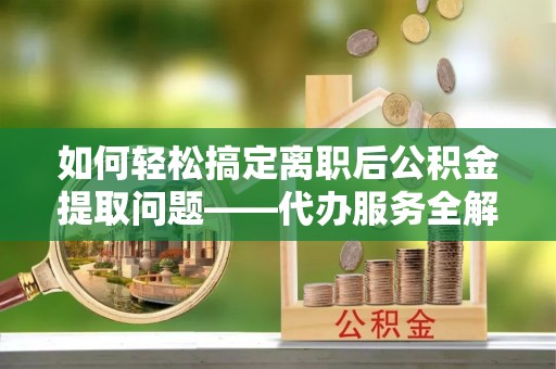 永平如何轻松搞定离职后公积金提取问题——代办服务全解析